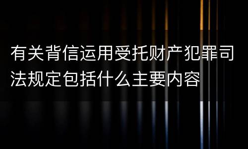 有关背信运用受托财产犯罪司法规定包括什么主要内容