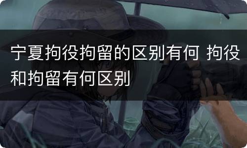宁夏拘役拘留的区别有何 拘役和拘留有何区别