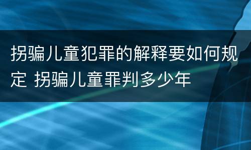拐骗儿童犯罪的解释要如何规定 拐骗儿童罪判多少年