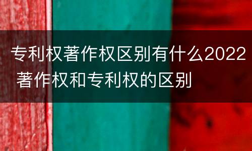 专利权著作权区别有什么2022 著作权和专利权的区别