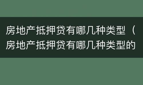 房地产抵押贷有哪几种类型（房地产抵押贷有哪几种类型的）