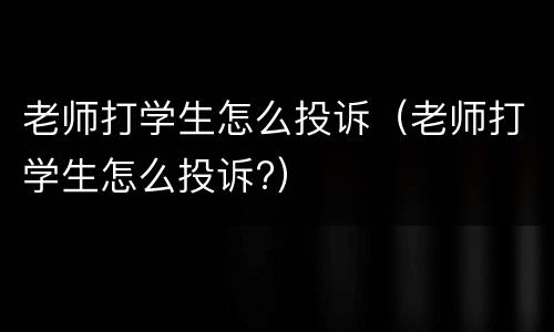 老师打学生怎么投诉（老师打学生怎么投诉?）
