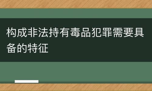 构成非法持有毒品犯罪需要具备的特征