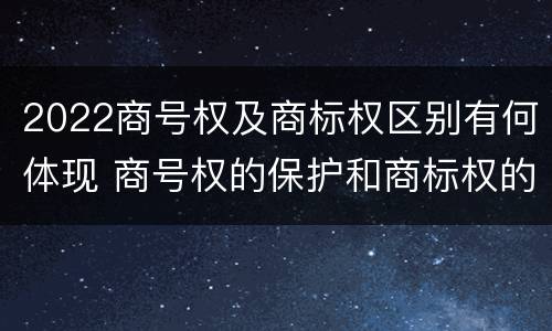 2022商号权及商标权区别有何体现 商号权的保护和商标权的保护一样是全国性范围的