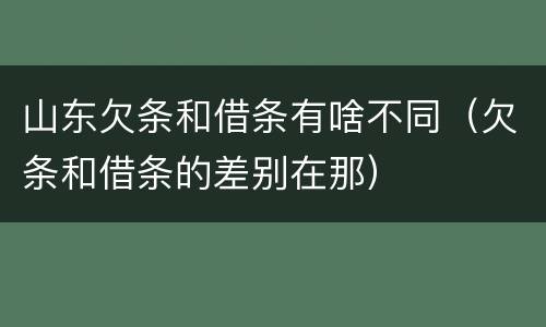 山东欠条和借条有啥不同（欠条和借条的差别在那）