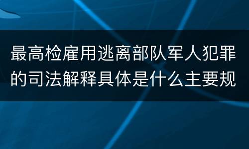 最高检雇用逃离部队军人犯罪的司法解释具体是什么主要规定