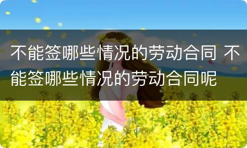 不能签哪些情况的劳动合同 不能签哪些情况的劳动合同呢
