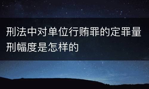 刑法中对单位行贿罪的定罪量刑幅度是怎样的