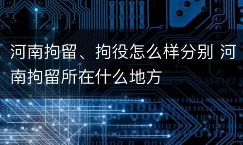 河南拘留、拘役怎么样分别 河南拘留所在什么地方