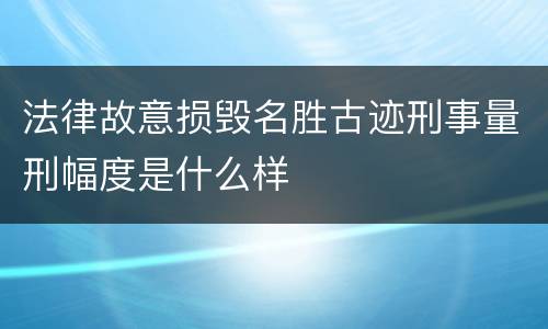 法律故意损毁名胜古迹刑事量刑幅度是什么样