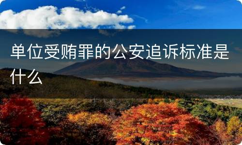 单位受贿罪的公安追诉标准是什么
