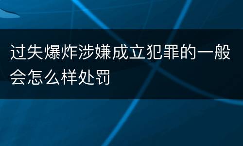 过失爆炸涉嫌成立犯罪的一般会怎么样处罚