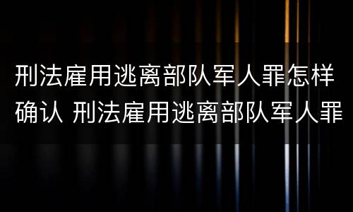 刑法雇用逃离部队军人罪怎样确认 刑法雇用逃离部队军人罪怎样确认责任
