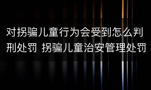 对拐骗儿童行为会受到怎么判刑处罚 拐骗儿童治安管理处罚法规定