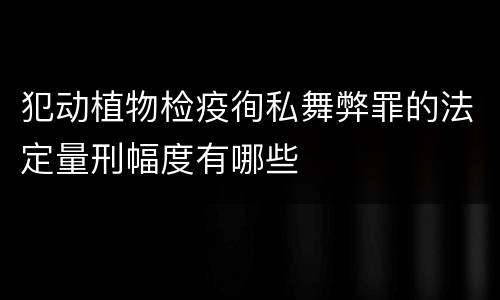 犯动植物检疫徇私舞弊罪的法定量刑幅度有哪些