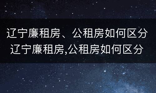 辽宁廉租房、公租房如何区分 辽宁廉租房,公租房如何区分的