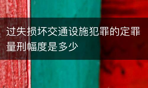 过失损坏交通设施犯罪的定罪量刑幅度是多少
