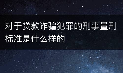 对于贷款诈骗犯罪的刑事量刑标准是什么样的