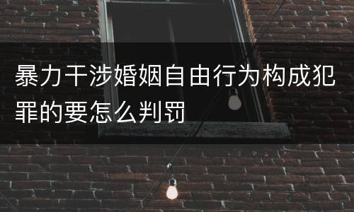 暴力干涉婚姻自由行为构成犯罪的要怎么判罚