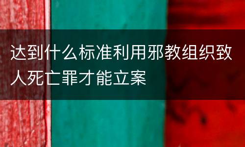 达到什么标准利用邪教组织致人死亡罪才能立案