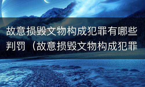 故意损毁文物构成犯罪有哪些判罚（故意损毁文物构成犯罪有哪些判罚标准）