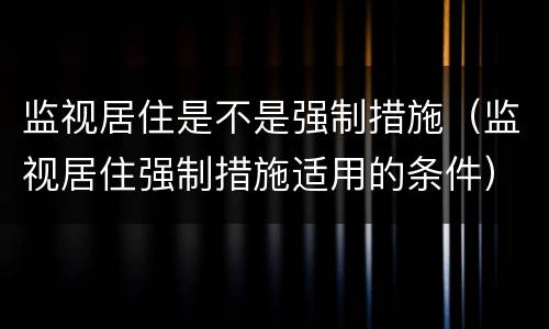 监视居住是不是强制措施（监视居住强制措施适用的条件）