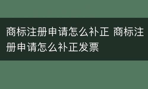 商标注册申请怎么补正 商标注册申请怎么补正发票