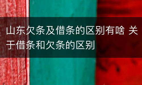 山东欠条及借条的区别有啥 关于借条和欠条的区别