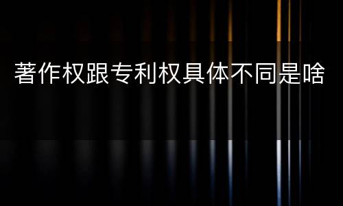 著作权跟专利权具体不同是啥