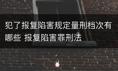 犯了报复陷害规定量刑档次有哪些 报复陷害罪刑法