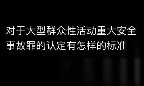 对于大型群众性活动重大安全事故罪的认定有怎样的标准