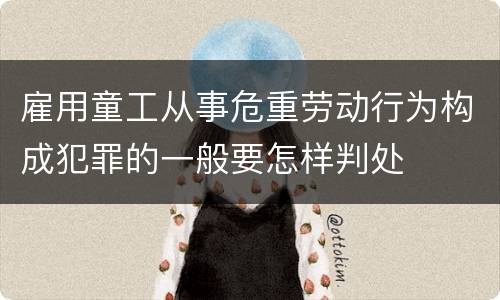 雇用童工从事危重劳动行为构成犯罪的一般要怎样判处