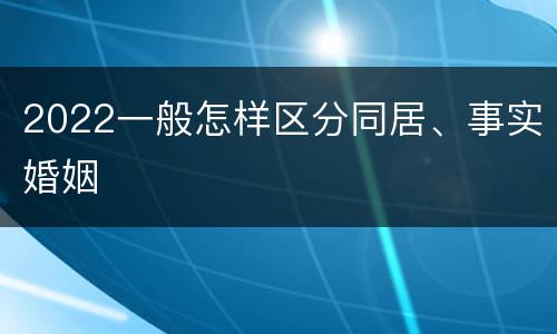 2022一般怎样区分同居、事实婚姻