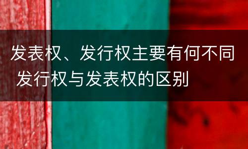 发表权、发行权主要有何不同 发行权与发表权的区别