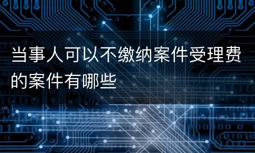 当事人可以不缴纳案件受理费的案件有哪些