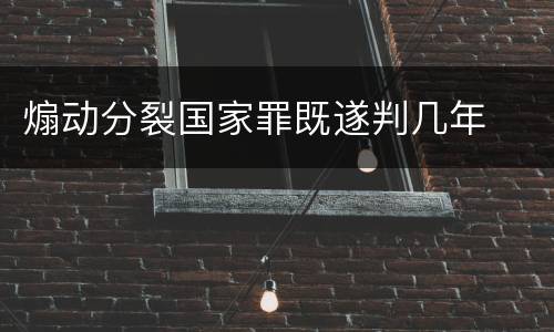 煽动分裂国家罪既遂判几年