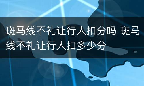 斑马线不礼让行人扣分吗 斑马线不礼让行人扣多少分