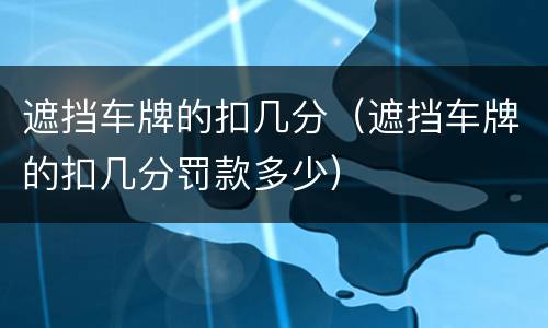遮挡车牌的扣几分（遮挡车牌的扣几分罚款多少）