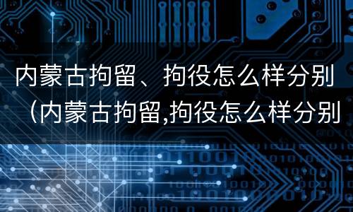 内蒙古拘留、拘役怎么样分别（内蒙古拘留,拘役怎么样分别判刑）