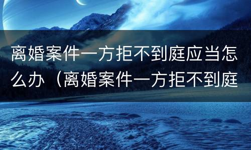 离婚案件一方拒不到庭应当怎么办（离婚案件一方拒不到庭应当怎么办呢）