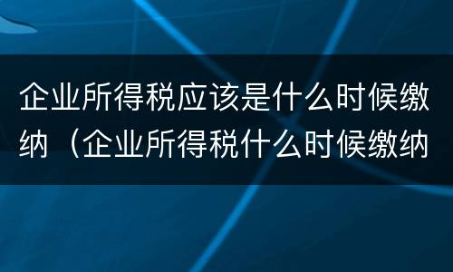 企业所得税应该是什么时候缴纳（企业所得税什么时候缴纳?）