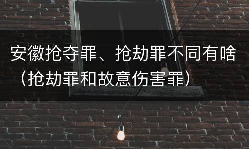 安徽抢夺罪、抢劫罪不同有啥（抢劫罪和故意伤害罪）