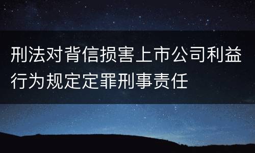 刑法对背信损害上市公司利益行为规定定罪刑事责任