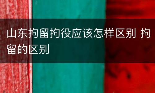 山东拘留拘役应该怎样区别 拘留的区别