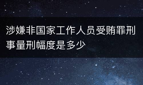 涉嫌非国家工作人员受贿罪刑事量刑幅度是多少