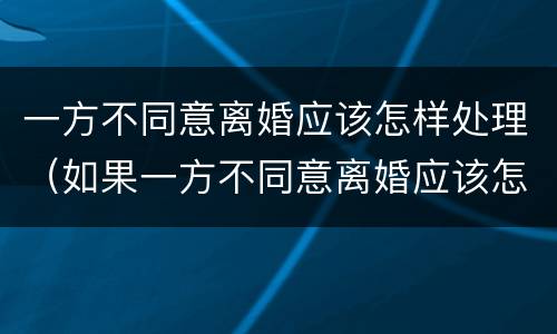 一方不同意离婚应该怎样处理（如果一方不同意离婚应该怎么办）