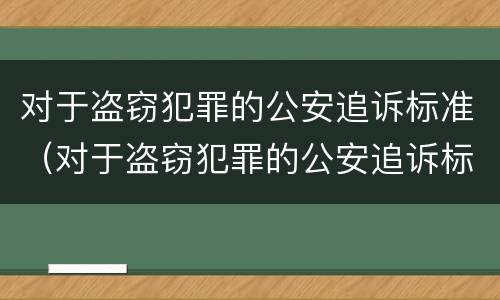 对于盗窃犯罪的公安追诉标准（对于盗窃犯罪的公安追诉标准是）