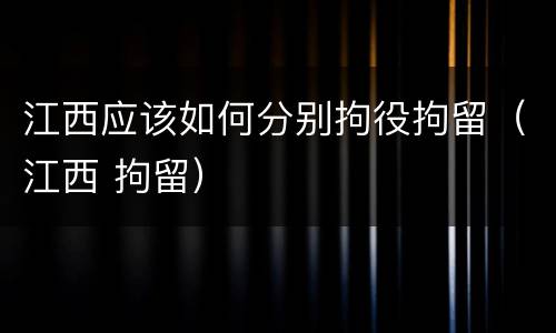 江西应该如何分别拘役拘留（江西 拘留）