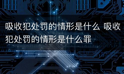 吸收犯处罚的情形是什么 吸收犯处罚的情形是什么罪