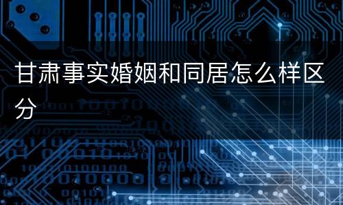甘肃事实婚姻和同居怎么样区分